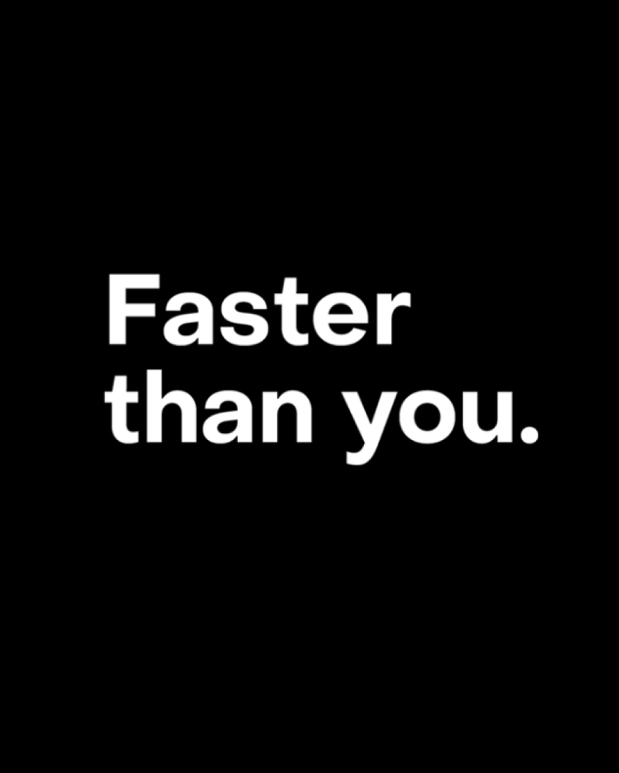 Faster than you.